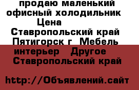 продаю маленький офисный холодильник › Цена ­ 5 000 - Ставропольский край, Пятигорск г. Мебель, интерьер » Другое   . Ставропольский край